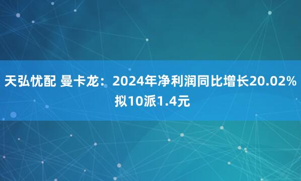 天弘忧配 曼卡龙：2024年净利润同比增长20.02% 拟10派1.4元