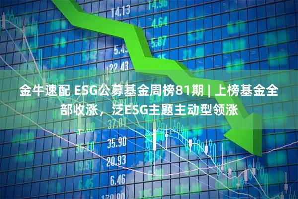 金牛速配 ESG公募基金周榜81期 | 上榜基金全部收涨，泛ESG主题主动型领涨