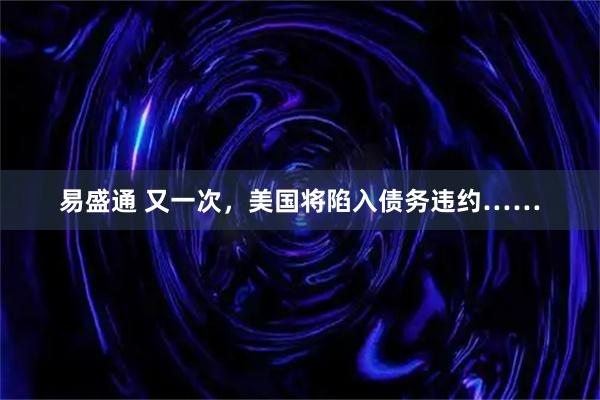 易盛通 又一次，美国将陷入债务违约……