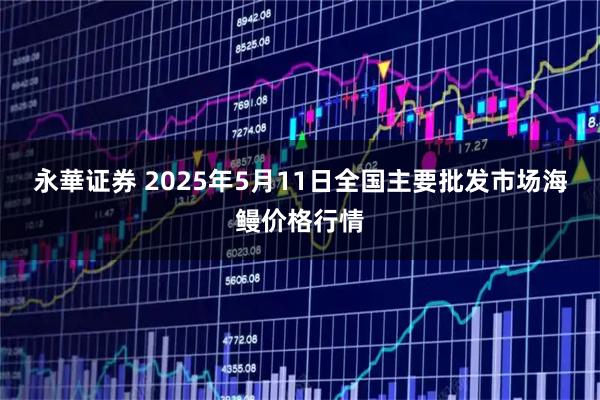永華证券 2025年5月11日全国主要批发市场海鳗价格行情