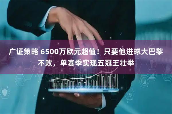 广证策略 6500万欧元超值！只要他进球大巴黎不败，单赛季实现五冠王壮举