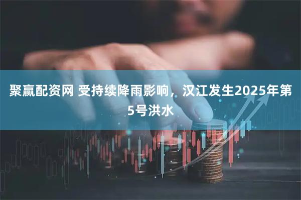 聚赢配资网 受持续降雨影响，汉江发生2025年第5号洪水