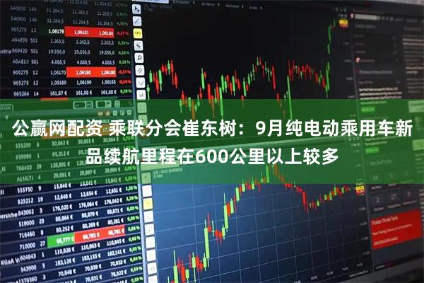 公赢网配资 乘联分会崔东树：9月纯电动乘用车新品续航里程在600公里以上较多