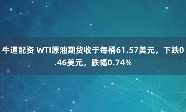 牛道配资 WTI原油期货收于每桶61.57美元，下跌0.46美元，跌幅0.74%