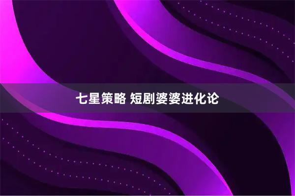 七星策略 短剧婆婆进化论