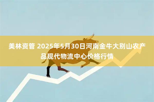 美林资管 2025年5月30日河南金牛大别山农产品现代物流中心价格行情