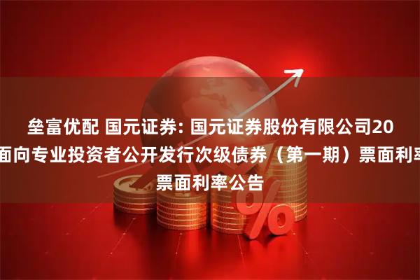 垒富优配 国元证券: 国元证券股份有限公司2025年面向专业投资者公开发行次级债券（第一期）票面利率公告