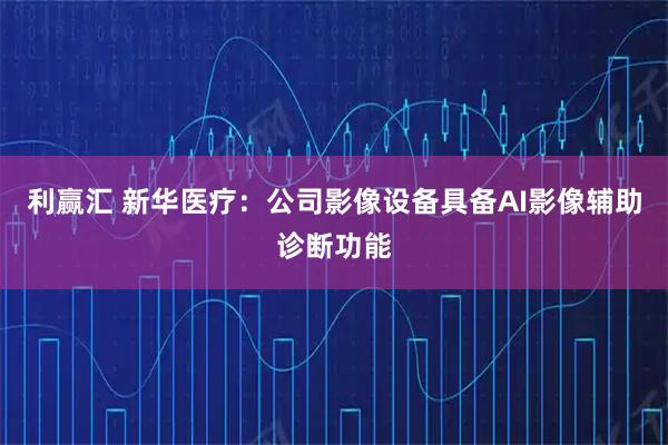 利赢汇 新华医疗：公司影像设备具备AI影像辅助诊断功能