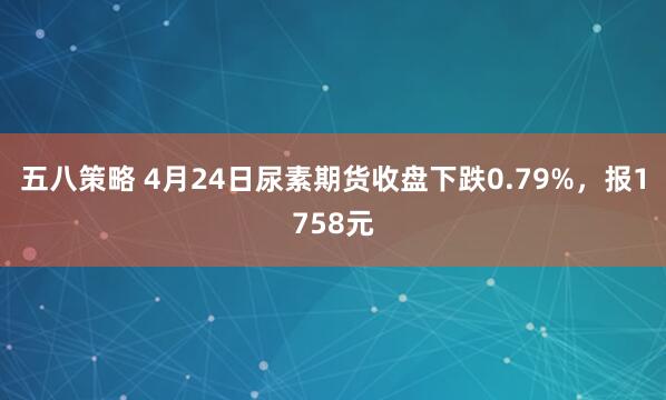 五八策略 4月24日尿素期货收盘下跌0.79%，报1758元