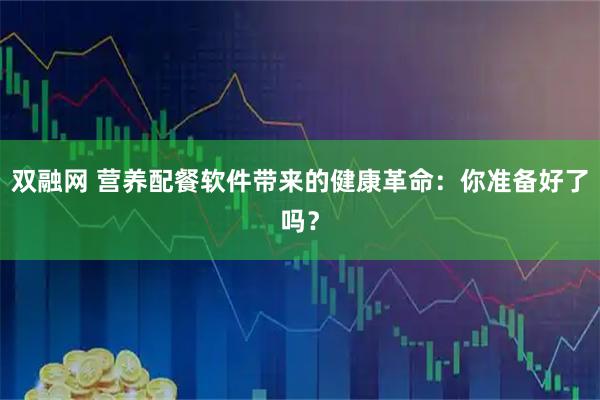 双融网 营养配餐软件带来的健康革命：你准备好了吗？