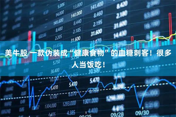 美牛股 一款伪装成“健康食物”的血糖刺客！很多人当饭吃！