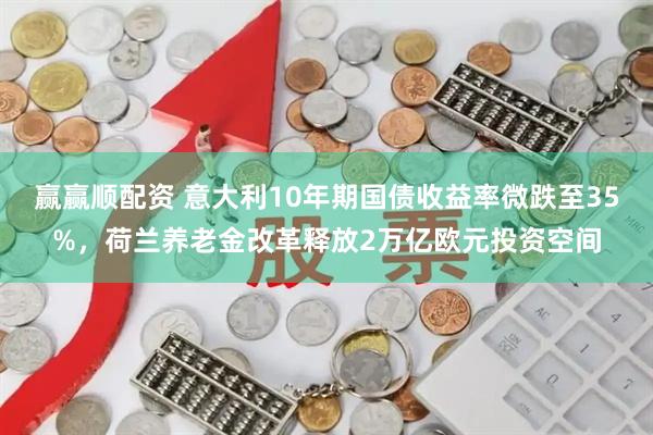 赢赢顺配资 意大利10年期国债收益率微跌至35%，荷兰养老金改革释放2万亿欧元投资空间