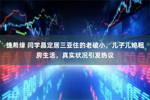 捷希缘 闫学晶定居三亚住的老破小，儿子儿媳租房生活，真实状况引发热议