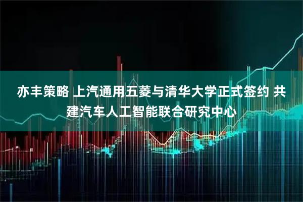 亦丰策略 上汽通用五菱与清华大学正式签约 共建汽车人工智能联合研究中心