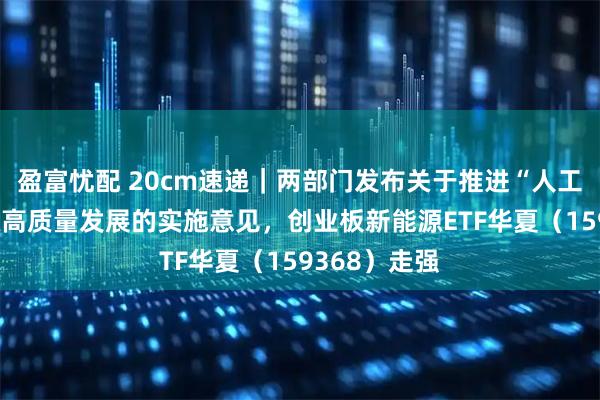 盈富忧配 20cm速递｜两部门发布关于推进“人工智能+”能源高质量发展的实施意见，创业板新能源ETF华夏（159368）走强