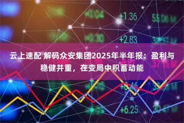 云上速配 解码众安集团2025年半年报：盈利与稳健并重，在变局中积蓄动能