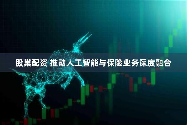 股巢配资 推动人工智能与保险业务深度融合